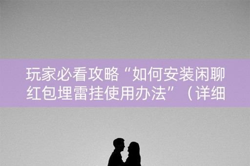 玩家必看攻略“如何安装闲聊红包埋雷挂使用办法”（详细透视教程）-哔哩哔哩