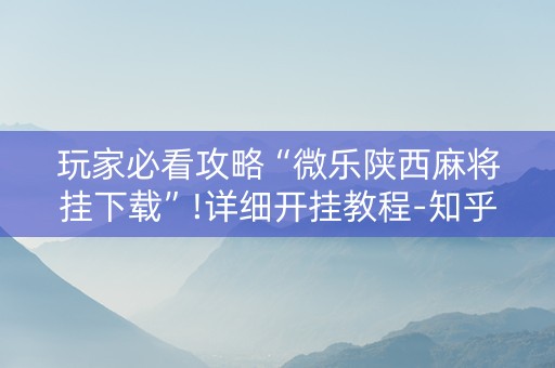 玩家必看攻略“微乐陕西麻将挂下载”!详细开挂教程-知乎