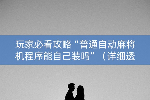 玩家必看攻略“普通自动麻将机程序能自己装吗”（详细透视教程）-哔哩哔哩