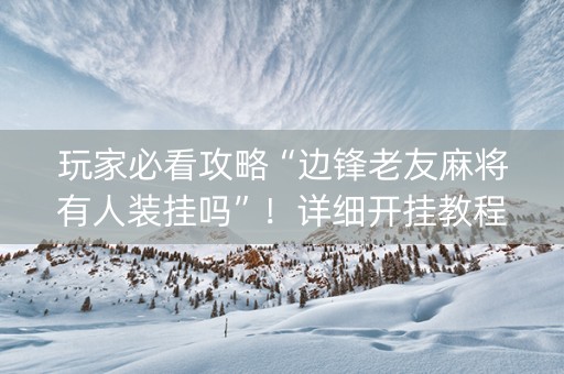 玩家必看攻略“边锋老友麻将有人装挂吗”！详细开挂教程（确实真的有挂)-知乎