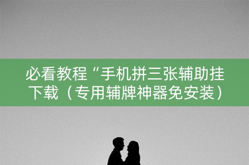 必看教程“手机拼三张辅助挂下载（专用辅牌神器免安装）