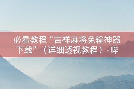 必看教程“吉祥麻将免输神器下载”（详细透视教程）-哔哩哔哩