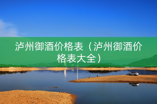 泸州御酒价格表（泸州御酒价格表大全）