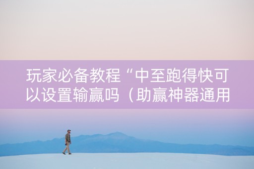 玩家必备教程“中至跑得快可以设置输赢吗（助赢神器通用版）