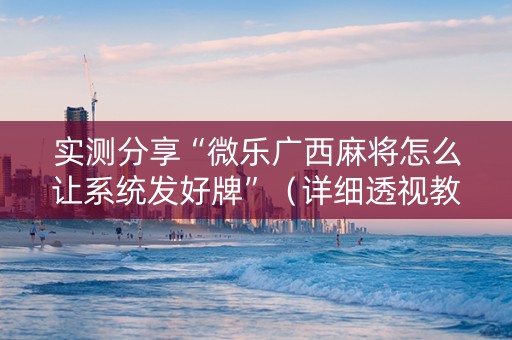 实测分享“微乐广西麻将怎么让系统发好牌”（详细透视教程）-哔哩哔哩