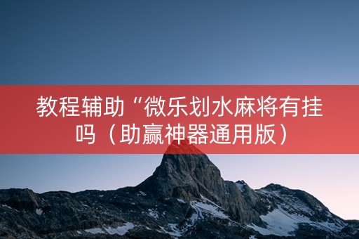 教程辅助“微乐划水麻将有挂吗（助赢神器通用版）