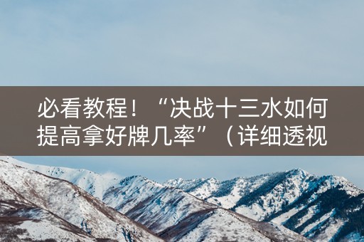 必看教程！“决战十三水如何提高拿好牌几率”（详细透视教程）-哔哩哔哩