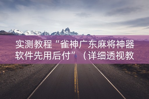 实测教程“雀神广东麻将神器软件先用后付”（详细透视教程）-哔哩哔哩