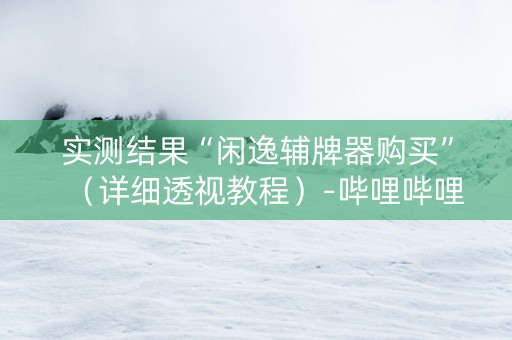 实测结果“闲逸辅牌器购买”（详细透视教程）-哔哩哔哩
