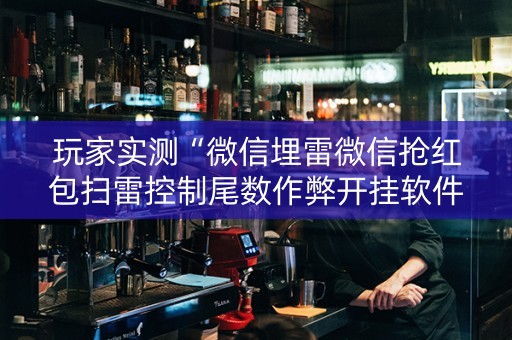 玩家实测“微信埋雷微信抢红包扫雷控制尾数作弊开挂软件”（详细透视教程）-哔哩哔哩
