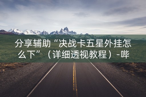 分享辅助“决战卡五星外挂怎么下”（详细透视教程）-哔哩哔哩