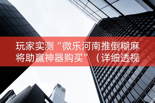 玩家实测“微乐河南推倒糊麻将助赢神器购买”（详细透视教程）-哔哩哔哩