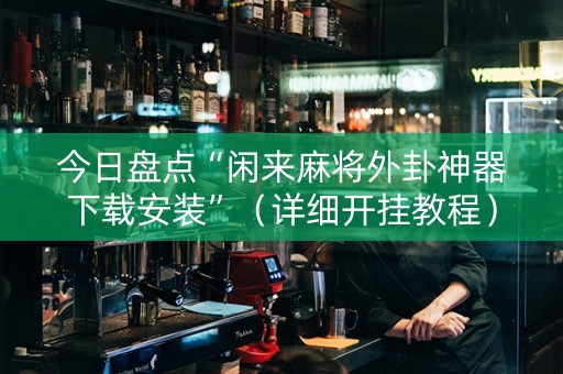 今日盘点“闲来麻将外卦神器下载安装”（详细开挂教程）-哔哩哔哩