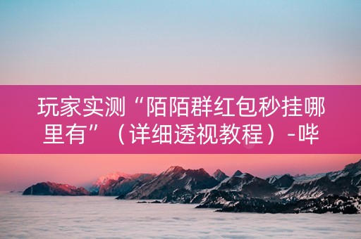 玩家实测“陌陌群红包秒挂哪里有”（详细透视教程）-哔哩哔哩