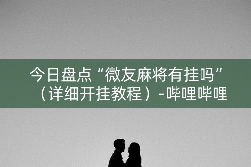 今日盘点“微友麻将有挂吗”（详细开挂教程）-哔哩哔哩