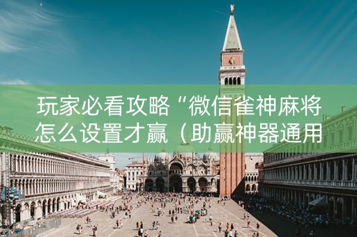 玩家必看攻略“微信雀神麻将怎么设置才赢（助赢神器通用版）
