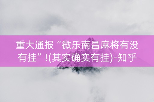 重大通报“微乐南昌麻将有没有挂”!(其实确实有挂)-知乎
