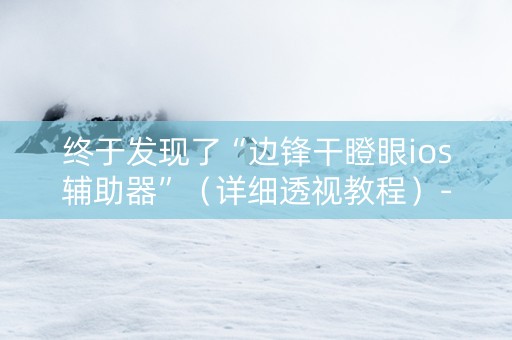 终于发现了“边锋干瞪眼ios辅助器”（详细透视教程）-哔哩哔哩