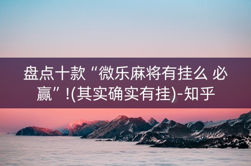 盘点十款“微乐麻将有挂么 必赢”!(其实确实有挂)-知乎