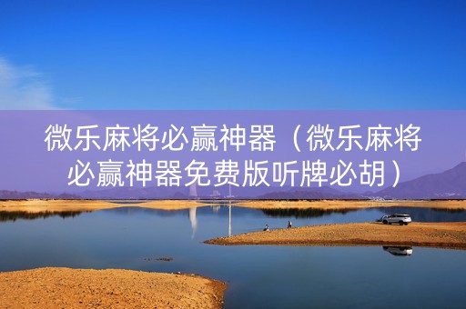 微乐麻将必赢神器（微乐麻将必赢神器免费版听牌必胡）