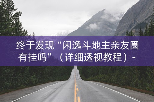 终于发现“闲逸斗地主亲友圈有挂吗”（详细透视教程）-哔哩哔哩