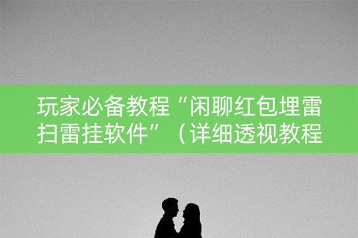 玩家必备教程“闲聊红包埋雷扫雷挂软件”（详细透视教程）-哔哩哔哩