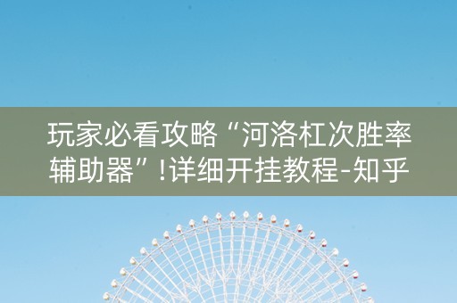玩家必看攻略“河洛杠次胜率辅助器”!详细开挂教程-知乎