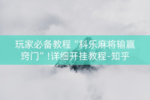 玩家必备教程“科乐麻将输赢窍门”!详细开挂教程-知乎