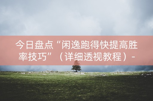 今日盘点“闲逸跑得快提高胜率技巧”（详细透视教程）-哔哩哔哩