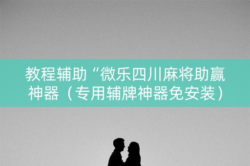 教程辅助“微乐四川麻将助赢神器（专用辅牌神器免安装）