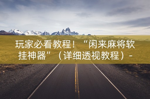 玩家必看教程！“闲来麻将软挂神器”（详细透视教程）-哔哩哔哩