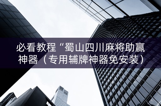 必看教程“蜀山四川麻将助赢神器（专用辅牌神器免安装）