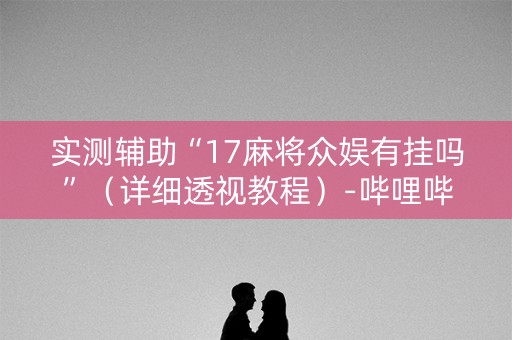 实测辅助“17麻将众娱有挂吗”（详细透视教程）-哔哩哔哩