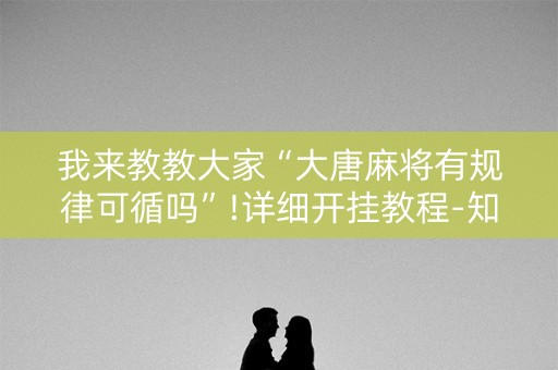我来教教大家“大唐麻将有规律可循吗”!详细开挂教程-知乎