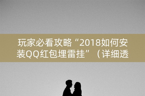 玩家必看攻略“2018如何安装QQ红包埋雷挂”（详细透视教程）-哔哩哔哩