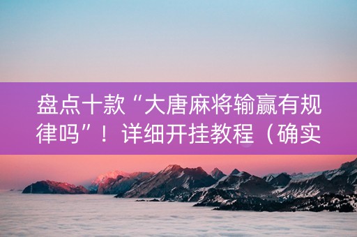 盘点十款“大唐麻将输赢有规律吗”！详细开挂教程（确实真的有挂)-知乎