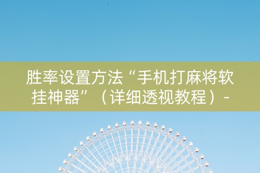 胜率设置方法“手机打麻将软挂神器”（详细透视教程）-哔哩哔哩