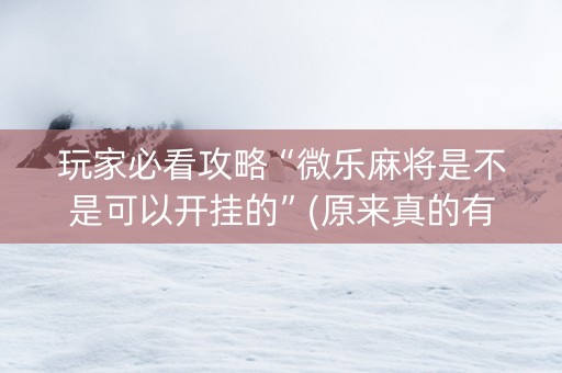 玩家必看攻略“微乐麻将是不是可以开挂的”(原来真的有挂)-知乎