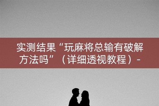 实测结果“玩麻将总输有破解方法吗”（详细透视教程）-哔哩哔哩