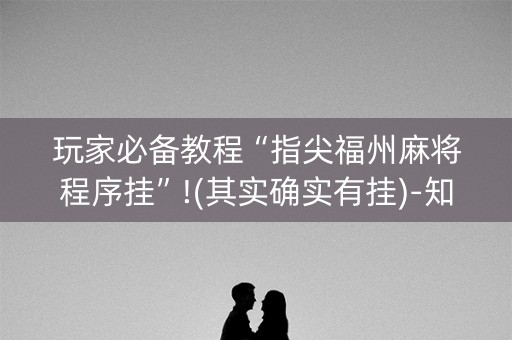 玩家必备教程“指尖福州麻将程序挂”!(其实确实有挂)-知乎