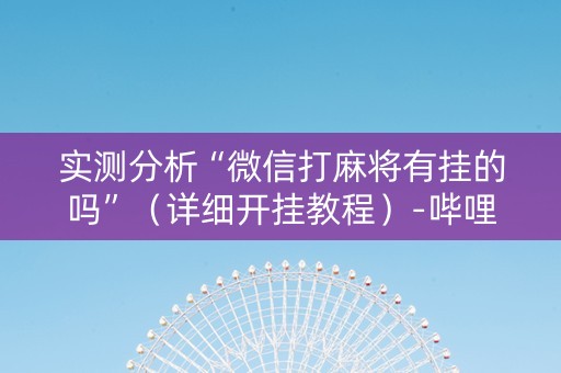 实测分析“微信打麻将有挂的吗”（详细开挂教程）-哔哩哔哩