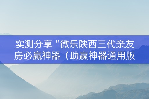 实测分享“微乐陕西三代亲友房必赢神器（助赢神器通用版）