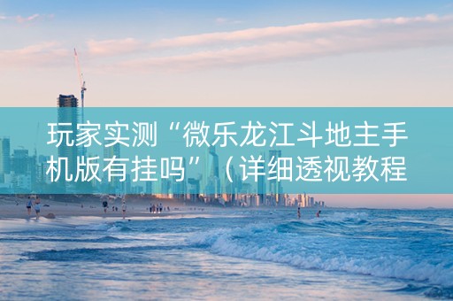 玩家实测“微乐龙江斗地主手机版有挂吗”（详细透视教程）-哔哩哔哩