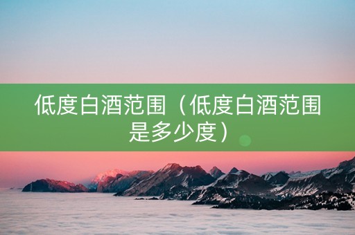 低度白酒范围（低度白酒范围是多少度）