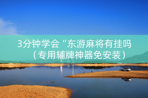 3分钟学会“东游麻将有挂吗（专用辅牌神器免安装）