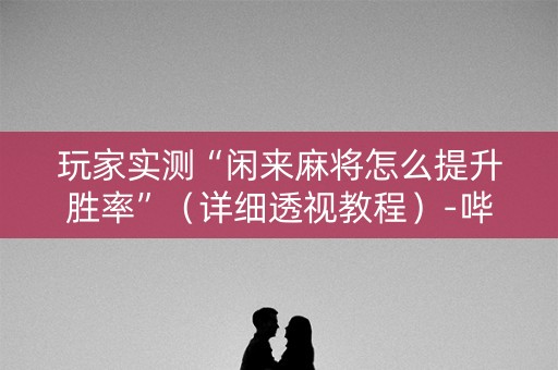 玩家实测“闲来麻将怎么提升胜率”（详细透视教程）-哔哩哔哩