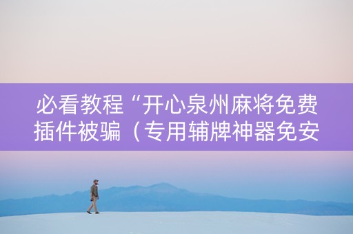 必看教程“开心泉州麻将免费插件被骗（专用辅牌神器免安装）