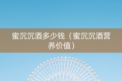 蜜沉沉酒多少钱（蜜沉沉酒营养价值）