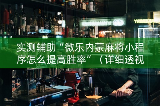 实测辅助“微乐内蒙麻将小程序怎么提高胜率”（详细透视教程）-哔哩哔哩