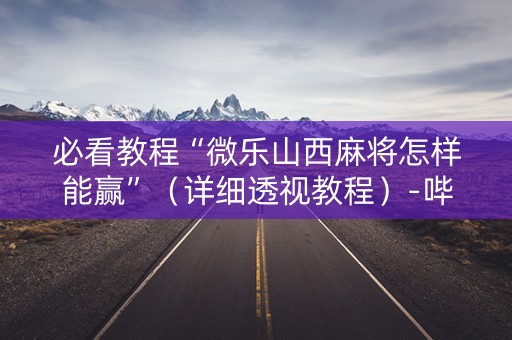 必看教程“微乐山西麻将怎样能赢”（详细透视教程）-哔哩哔哩